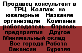 Продавец-консультант в ТРЦ "Коллаж" на ювелирные › Название организации ­ Компания-работодатель › Отрасль предприятия ­ Другое › Минимальный оклад ­ 1 - Все города Работа » Вакансии   . Бурятия респ.